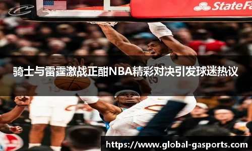 骑士与雷霆激战正酣NBA精彩对决引发球迷热议